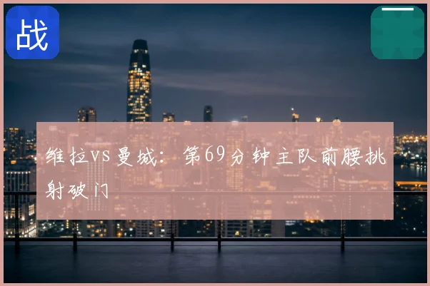 维拉vs曼城：第69分钟主队前腰挑射破门
