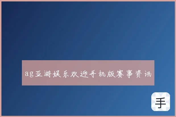 ag亚游娱乐欢迎手机版赛事资讯