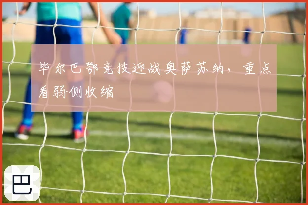 毕尔巴鄂竞技迎战奥萨苏纳，重点看弱侧收缩