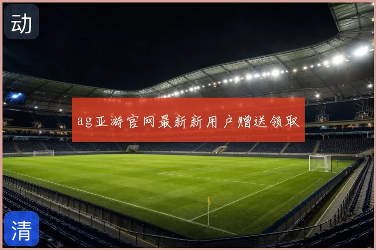 ag亚游官网最新新用户赠送领取
