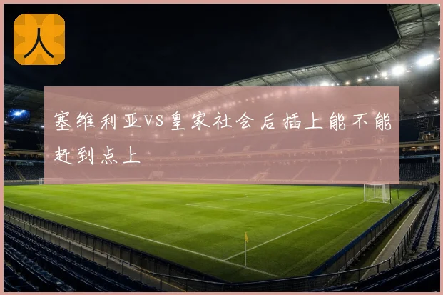 塞维利亚vs皇家社会后插上能不能赶到点上